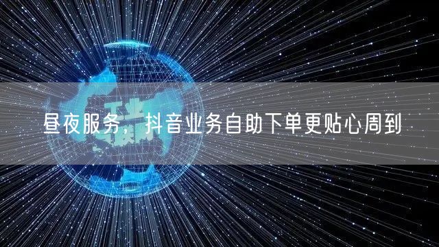 昼夜服务，抖音业务自助下单更贴心周到