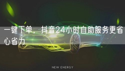 一键下单，抖音24小时自助服务更省心省力