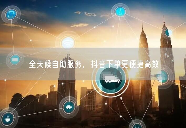 全天候自助服务，抖音下单更便捷高效