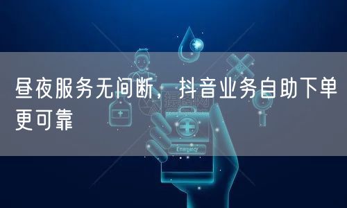 昼夜服务无间断，抖音业务自助下单更可靠