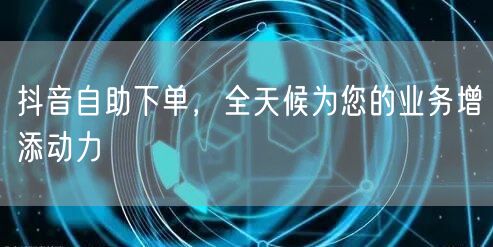 抖音自助下单，全天候为您的业务增添动力