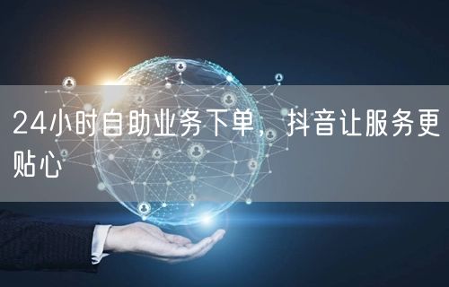 24小时自助业务下单，抖音让服务更贴心