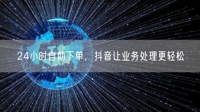 24小时自助下单，抖音让业务处理更轻松