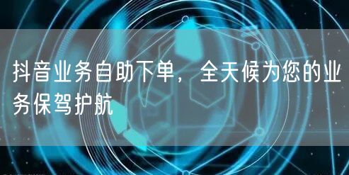 抖音业务自助下单，全天候为您的业务保驾护航