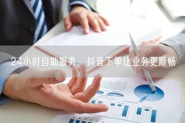 24小时自助服务，抖音下单让业务更顺畅