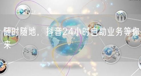 随时随地，抖音24小时自助业务等你来