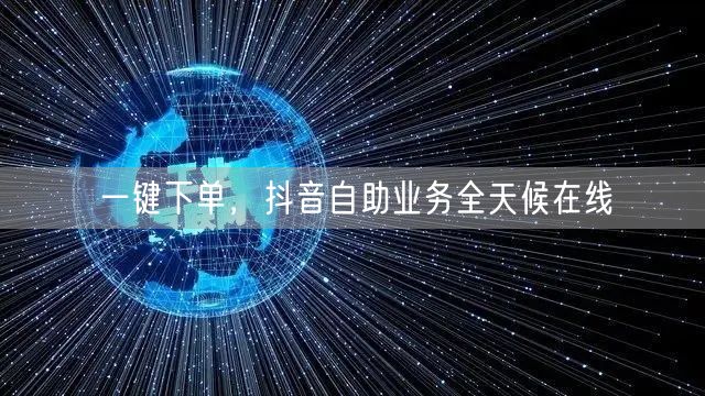 一键下单，抖音自助业务全天候在线