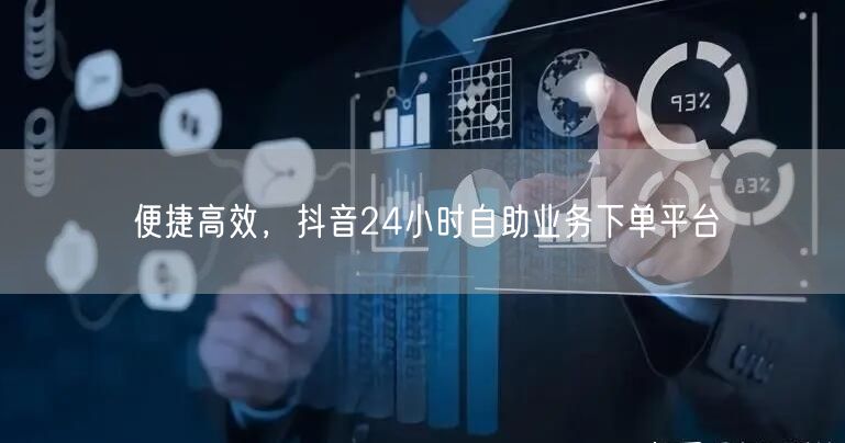 便捷高效，抖音24小时自助业务下单平台
