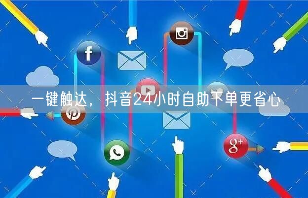 一键触达，抖音24小时自助下单更省心