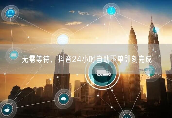 无需等待，抖音24小时自助下单即刻完成