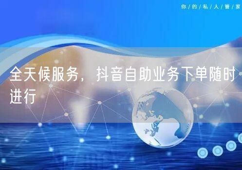 全天候服务，抖音自助业务下单随时进行