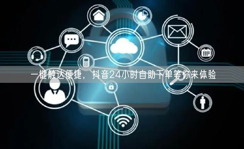 一键触达便捷，抖音24小时自助下单等你来体验