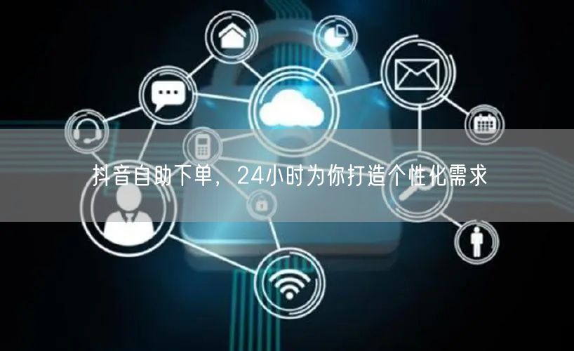 抖音自助下单，24小时为你打造个性化需求