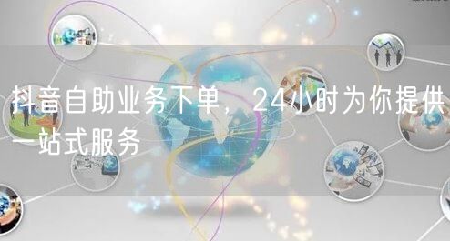 抖音自助业务下单，24小时为你提供一站式服务