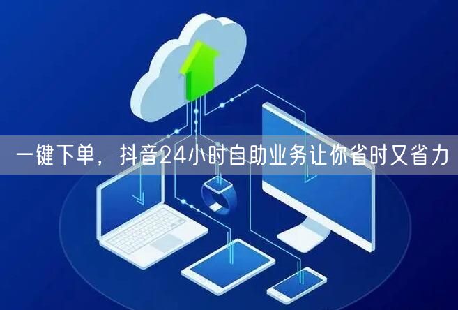 一键下单，抖音24小时自助业务让你省时又省力