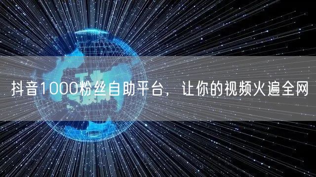 抖音1000粉丝自助平台，让你的视频火遍全网