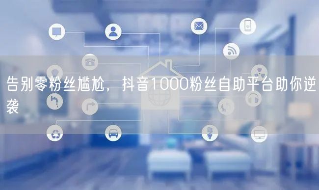 告别零粉丝尴尬，抖音1000粉丝自助平台助你逆袭