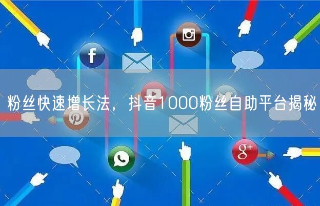 粉丝快速增长法，抖音1000粉丝自助平台揭秘