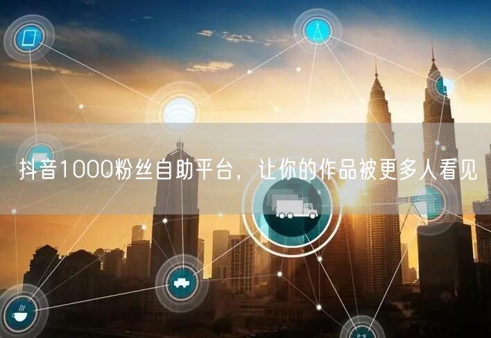 抖音1000粉丝自助平台，让你的作品被更多人看见
