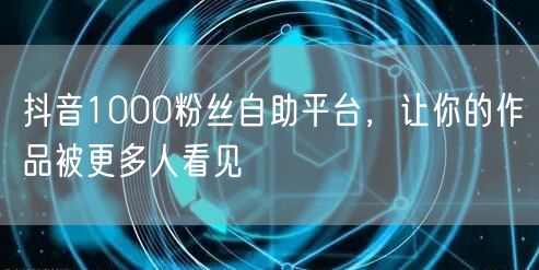 抖音1000粉丝自助平台，让你的作品被更多人看见