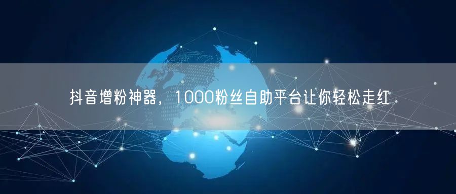抖音增粉神器，1000粉丝自助平台让你轻松走红