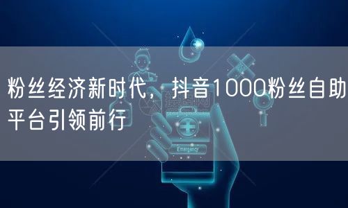 粉丝经济新时代，抖音1000粉丝自助平台引领前行
