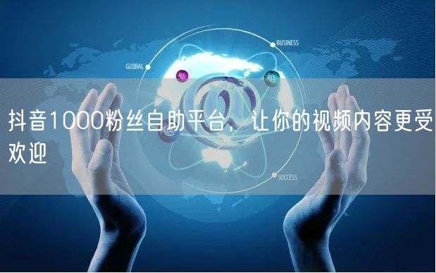 抖音1000粉丝自助平台，让你的视频内容更受欢迎