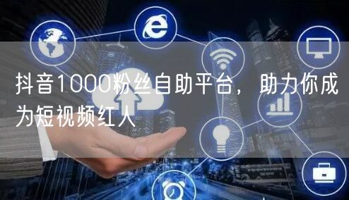 抖音1000粉丝自助平台，助力你成为短视频红人