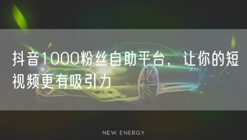 抖音1000粉丝自助平台，让你的短视频更有吸引力