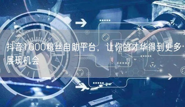 抖音1000粉丝自助平台，让你的才华得到更多展现机会