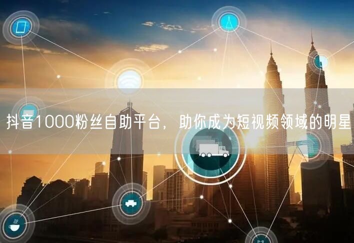 抖音1000粉丝自助平台，助你成为短视频领域的明星