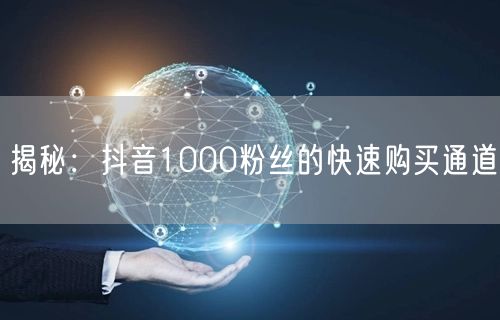 揭秘：抖音1000粉丝的快速购买通道