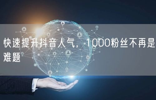快速提升抖音人气，1000粉丝不再是难题
