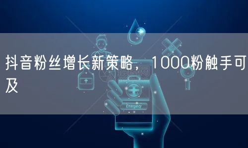 抖音粉丝增长新策略，1000粉触手可及