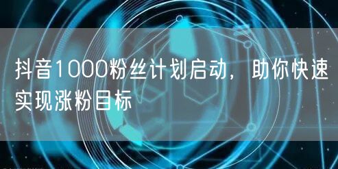 抖音1000粉丝计划启动，助你快速实现涨粉目标