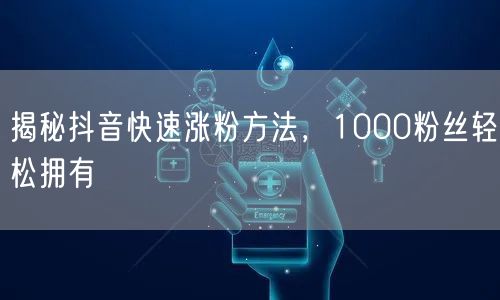 揭秘抖音快速涨粉方法，1000粉丝轻松拥有