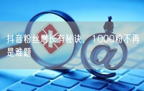 抖音粉丝增长有秘诀，1000粉不再是难题