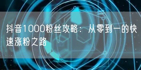 抖音1000粉丝攻略：从零到一的快速涨粉之路