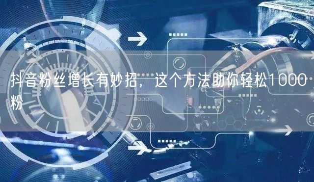 抖音粉丝增长有妙招，这个方法助你轻松1000粉