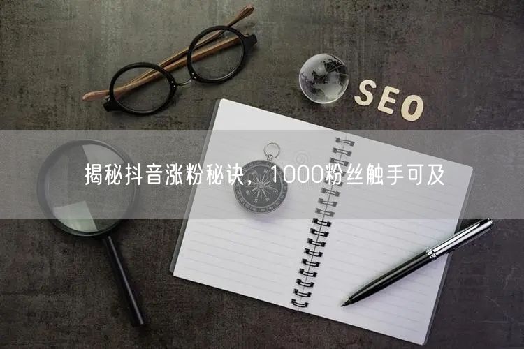 揭秘抖音涨粉秘诀，1000粉丝触手可及