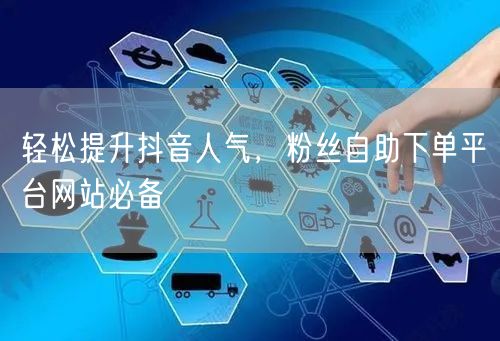 轻松提升抖音人气，粉丝自助下单平台网站必备