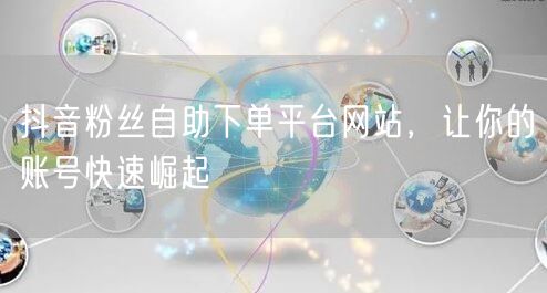 抖音粉丝自助下单平台网站，让你的账号快速崛起