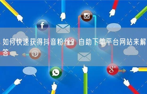 如何快速获得抖音粉丝？自助下单平台网站来解答