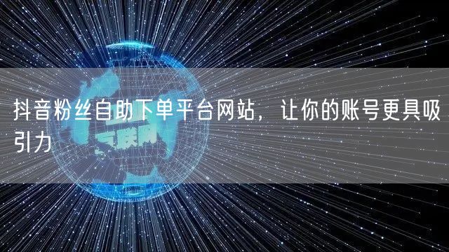 抖音粉丝自助下单平台网站，让你的账号更具吸引力