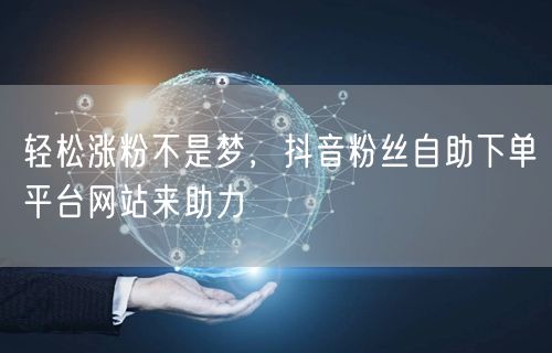 轻松涨粉不是梦，抖音粉丝自助下单平台网站来助力