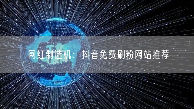 网红制造机：抖音免费刷粉网站推荐
