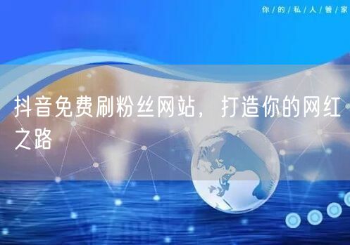 抖音免费刷粉丝网站，打造你的网红之路