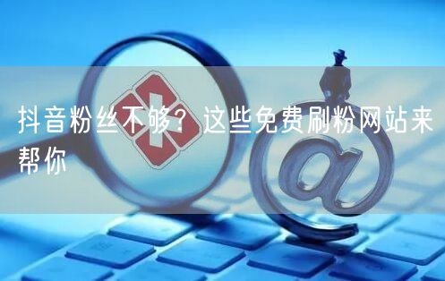 抖音粉丝不够？这些免费刷粉网站来帮你