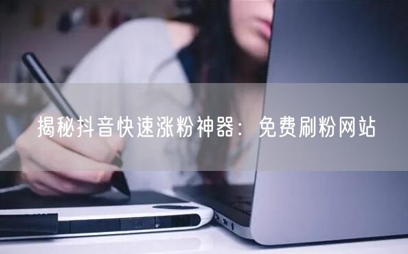揭秘抖音快速涨粉神器：免费刷粉网站