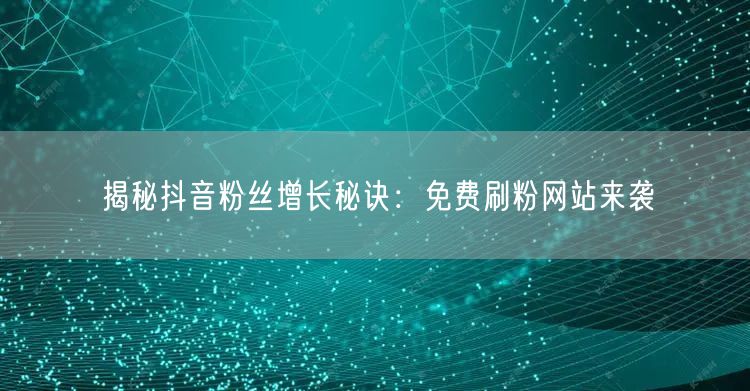 揭秘抖音粉丝增长秘诀：免费刷粉网站来袭